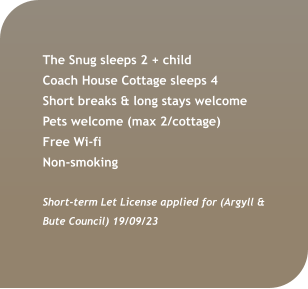 The Snug sleeps 2 + child  Coach House Cottage sleeps 4 Short breaks & long stays welcome Pets welcome (max 2/cottage) Free Wi-fi  Non-smoking  Short-term Let License applied for (Argyll & Bute Council) 19/09/23